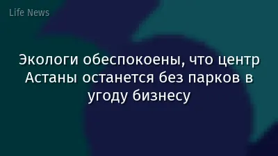 Экологи обеспокоены, что центр Астаны останется без парков в угоду бизнесу