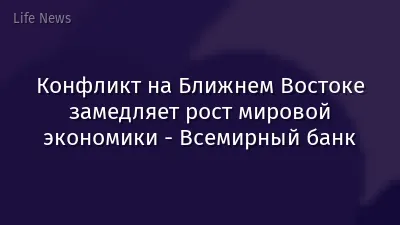 Конфликт на Ближнем Востоке замедляет рост мировой экономики - Всемирный банк
