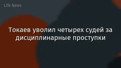 Токаев уволил четырех судей за дисциплинарные проступки