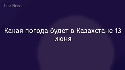 Какая погода будет в Казахстане 13 июня
