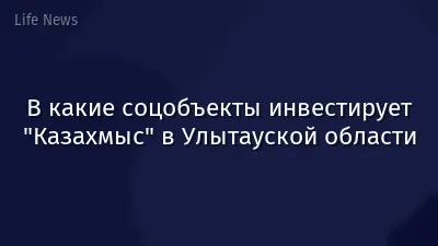 В какие соцобъекты инвестирует "Казахмыс" в Улытауской области