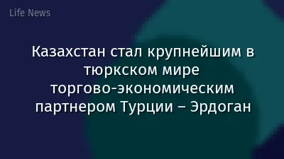 Казахстан стал крупнейшим в тюркском мире торгово-экономическим партнером Турции – Эрдоган