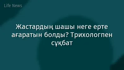 Жастардың шашы неге ерте ағаратын болды? Трихологпен сұқбат