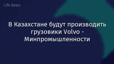 В Казахстане будут производить грузовики Volvo - Минпромышленности