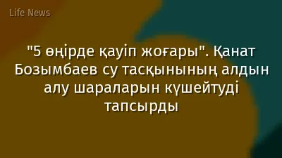 "5 өңірде қауіп жоғары". Қанат Бозымбаев су тасқынының алдын алу шараларын күшейтуді тапсырды