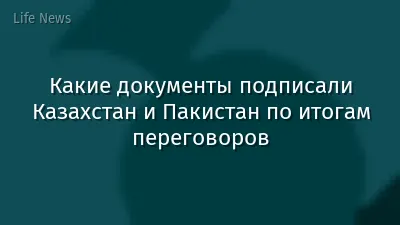 Какие документы подписали Казахстан и Пакистан по итогам переговоров