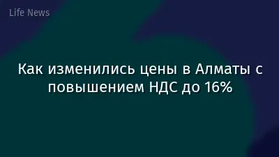 Как изменились цены в Алматы с повышением НДС до 16%