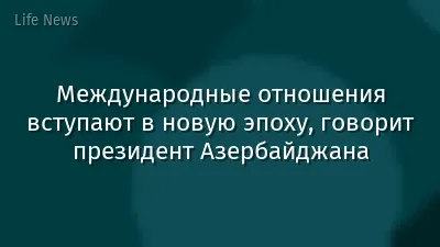 Международные отношения вступают в новую эпоху, говорит президент Азербайджана