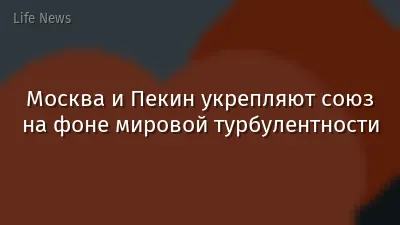 Москва и Пекин укрепляют союз на фоне мировой турбулентности