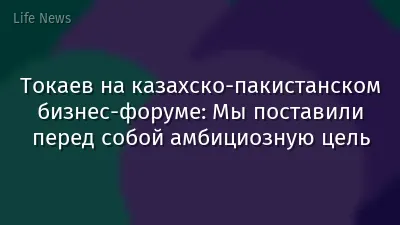 Токаев на казахско-пакистанском бизнес-форуме: Мы поставили перед собой амбициозную цель