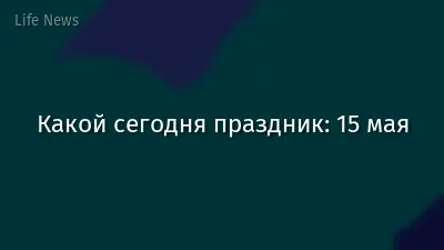 Какой сегодня праздник: 15 мая