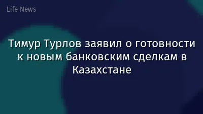 Тимур Турлов заявил о готовности к новым банковским сделкам в Казахстане