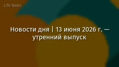 Новости дня | 13 июня 2026 г. — утренний выпуск
