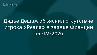 Дидье Дешам объяснил отсутствие игрока «Реала» в заявке Франции на ЧМ-2026