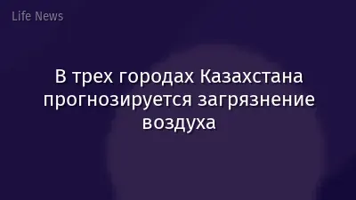 В трех городах Казахстана прогнозируется загрязнение воздуха