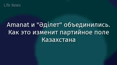 Amanat и "Әділет" объединились. Как это изменит партийное поле Казахстана