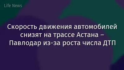 Скорость движения автомобилей снизят на трассе Астана – Павлодар из-за роста числа ДТП