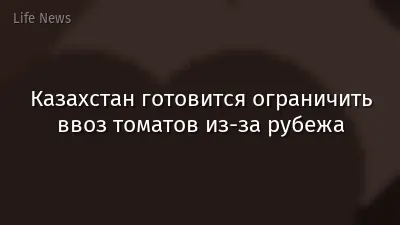 Казахстан готовится ограничить ввоз томатов из-за рубежа