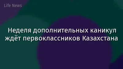 Неделя дополнительных каникул ждёт первоклассников Казахстана