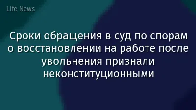Cроки обращения в суд по спорам о восстановлении на работе после увольнения признали неконституционными