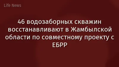 46 водозаборных скважин восстанавливают в Жамбылской области по совместному проекту с ЕБРР