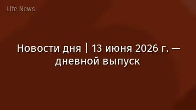 Новости дня | 13 июня 2026 г. — дневной выпуск