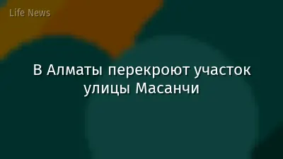 В Алматы перекроют участок улицы Масанчи