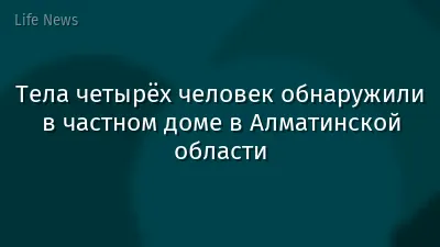 Тела четырёх человек обнаружили в частном доме в Алматинской области