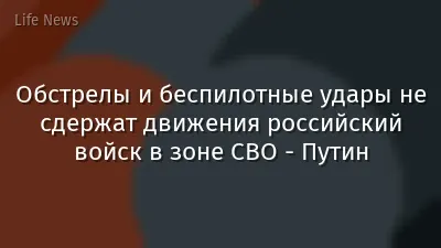 Обстрелы и беспилотные удары не сдержат движения российский войск в зоне СВО - Путин