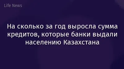 На сколько за год выросла сумма кредитов, которые банки выдали населению Казахстана