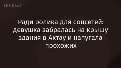 Ради ролика для соцсетей: девушка забралась на крышу здания в Актау и напугала прохожих