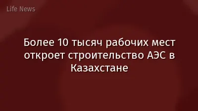 Более 10 тысяч рабочих мест откроет строительство АЭС в Казахстане