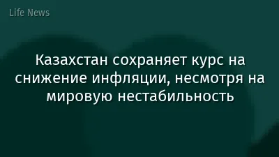 Казахстан сохраняет курс на снижение инфляции, несмотря на мировую нестабильность