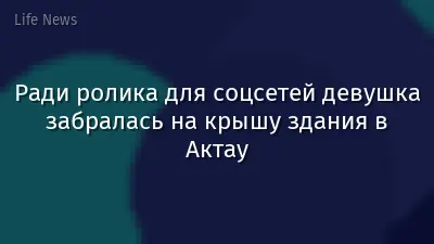 Ради ролика для соцсетей девушка забралась на крышу здания в Актау