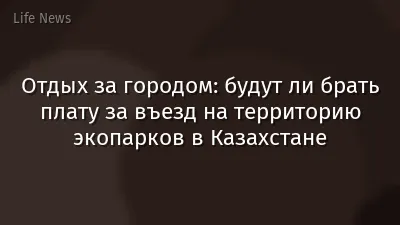 Отдых за городом: будут ли брать плату за въезд на территорию экопарков в Казахстане