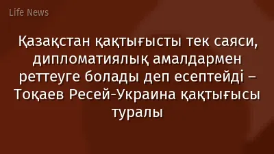 Қазақстан қақтығысты тек саяси, дипломатиялық амалдармен реттеуге болады деп есептейді – Тоқаев Ресей-Украина қақтығысы туралы
