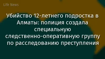 Убийство 12-летнего подростка в Алматы: полиция создала специальную следственно-оперативную группу по расследованию преступления