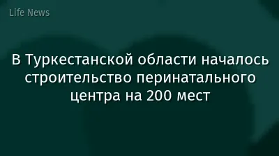 В Туркестанской области началось строительство перинатального центра на 200 мест