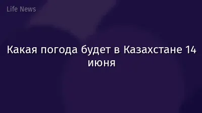 Какая погода будет в Казахстане 14 июня