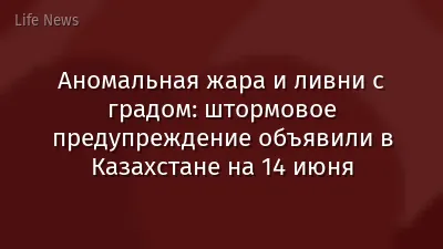 Аномальная жара и ливни с градом: штормовое предупреждение объявили в Казахстане на 14 июня