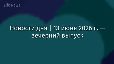 Новости дня | 13 июня 2026 г. — вечерний выпуск