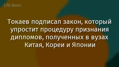 Токаев подписал закон, который упростит процедуру признания дипломов, полученных в вузах Китая, Кореи и Японии