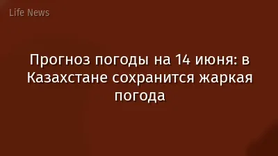 Прогноз погоды на 14 июня: в Казахстане сохранится жаркая погода