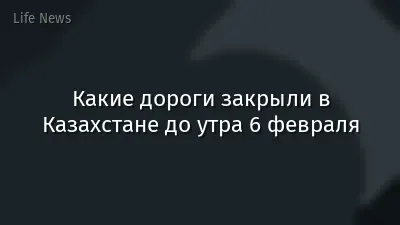 Какие дороги закрыли в Казахстане до утра 6 февраля