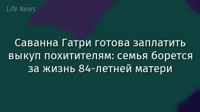 Саванна Гатри готова заплатить выкуп похитителям: семья борется за жизнь 84‑летней матери