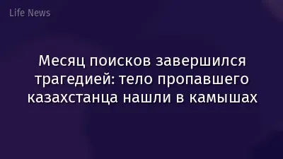 Месяц поисков завершился трагедией: тело пропавшего казахстанца нашли в камышах