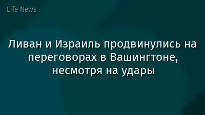 Ливан и Израиль продвинулись на переговорах в Вашингтоне, несмотря на удары