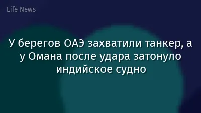 У берегов ОАЭ захватили танкер, а у Омана после удара затонуло индийское судно