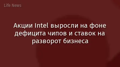 Акции Intel выросли на фоне дефицита чипов и ставок на разворот бизнеса
