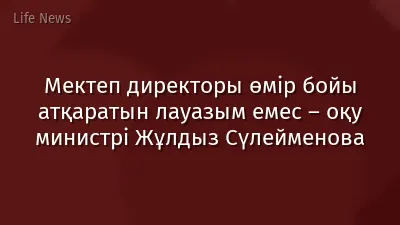Мектеп директоры өмір бойы атқаратын лауазым емес – оқу министрі Жұлдыз Сүлейменова